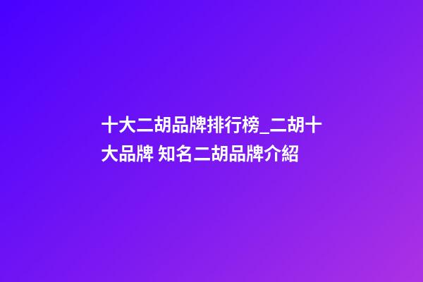 十大二胡品牌排行榜_二胡十大品牌 知名二胡品牌介紹-第1張-商標起名-玄機派